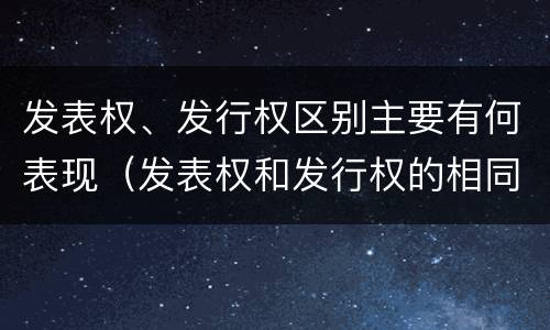 发表权、发行权区别主要有何表现（发表权和发行权的相同点）
