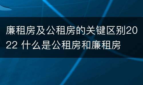 廉租房及公租房的关键区别2022 什么是公租房和廉租房