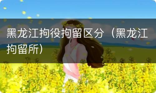黑龙江拘役拘留区分（黑龙江拘留所）