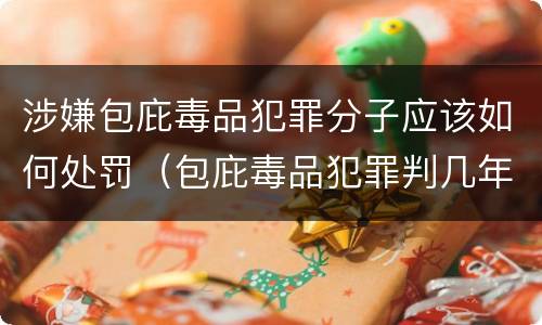 涉嫌包庇毒品犯罪分子应该如何处罚（包庇毒品犯罪判几年）