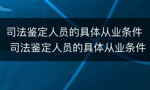 司法鉴定人员的具体从业条件 司法鉴定人员的具体从业条件有哪些