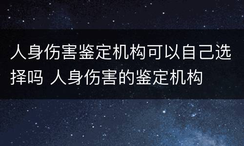 人身伤害鉴定机构可以自己选择吗 人身伤害的鉴定机构