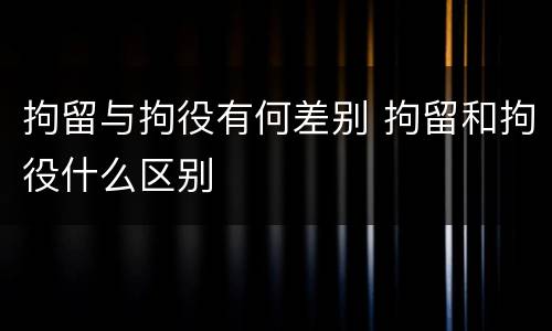 拘留与拘役有何差别 拘留和拘役什么区别