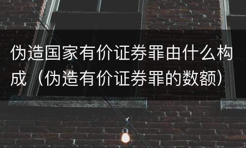 伪造国家有价证券罪由什么构成（伪造有价证券罪的数额）