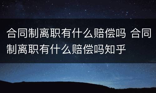 合同制离职有什么赔偿吗 合同制离职有什么赔偿吗知乎