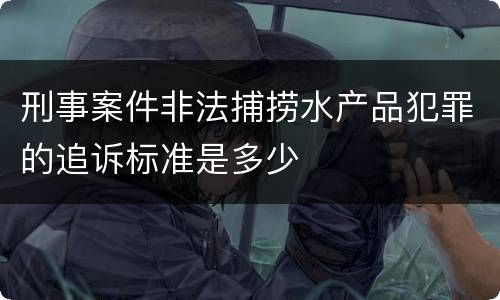 刑事案件非法捕捞水产品犯罪的追诉标准是多少
