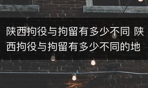 陕西拘役与拘留有多少不同 陕西拘役与拘留有多少不同的地方