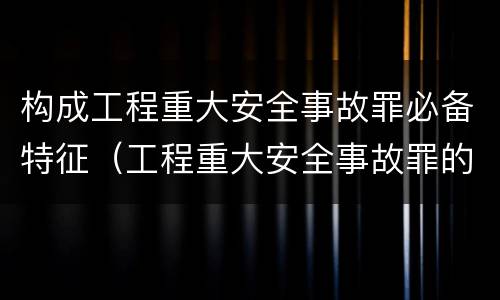 构成工程重大安全事故罪必备特征（工程重大安全事故罪的主体）