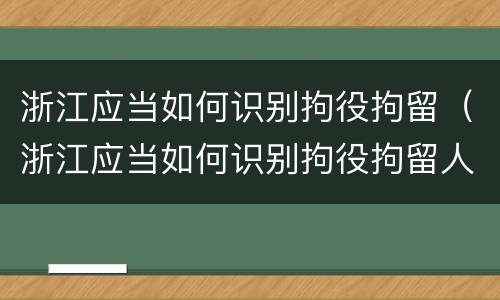 浙江应当如何识别拘役拘留（浙江应当如何识别拘役拘留人员信息）