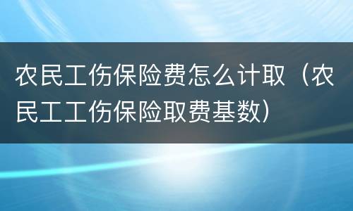 农民工伤保险费怎么计取（农民工工伤保险取费基数）