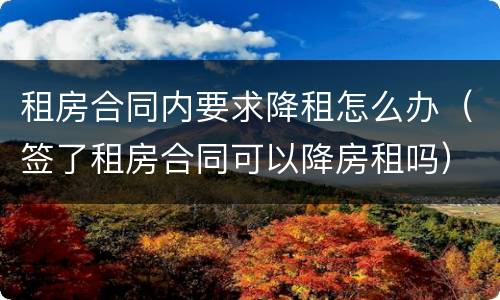 租房合同内要求降租怎么办（签了租房合同可以降房租吗）