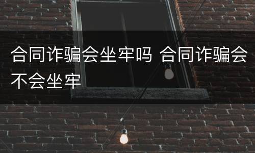 合同诈骗会坐牢吗 合同诈骗会不会坐牢