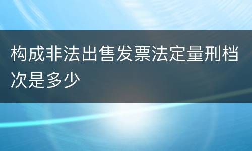 构成非法出售发票法定量刑档次是多少