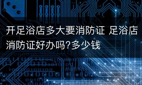 开足浴店多大要消防证 足浴店消防证好办吗?多少钱