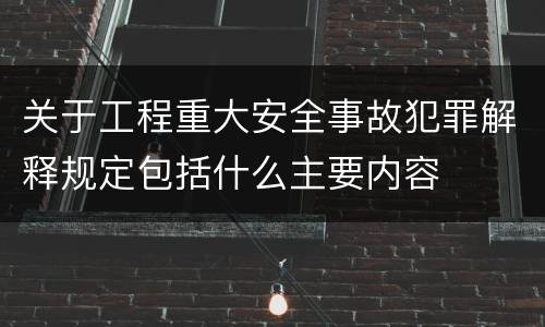 关于工程重大安全事故犯罪解释规定包括什么主要内容