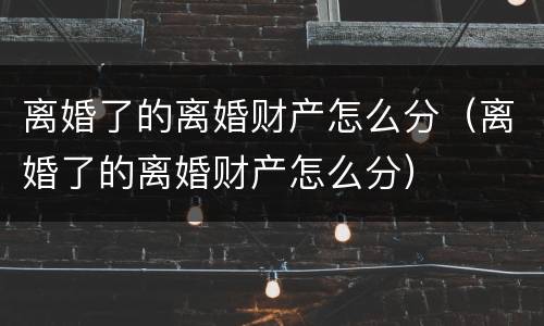 离婚了的离婚财产怎么分（离婚了的离婚财产怎么分）
