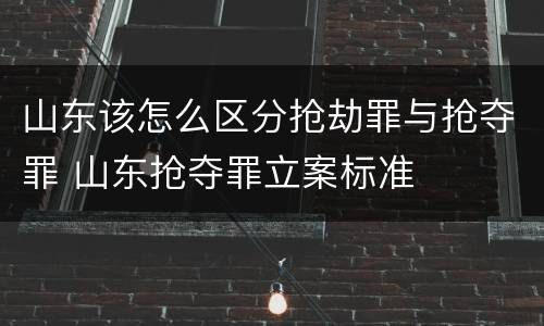 山东该怎么区分抢劫罪与抢夺罪 山东抢夺罪立案标准