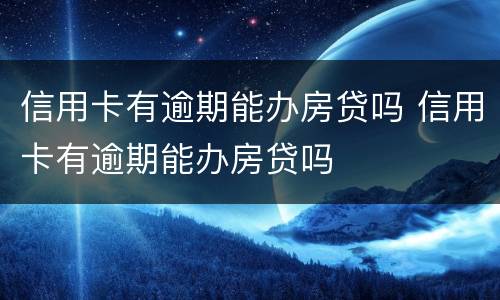 信用卡有逾期能办房贷吗 信用卡有逾期能办房贷吗