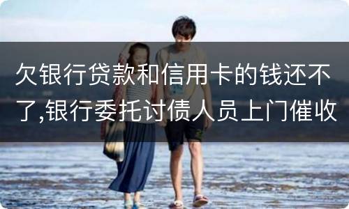 欠银行贷款和信用卡的钱还不了,银行委托讨债人员上门催收该怎样对付