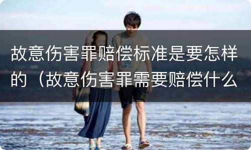 故意伤害罪赔偿标准是要怎样的（故意伤害罪需要赔偿什么损失）