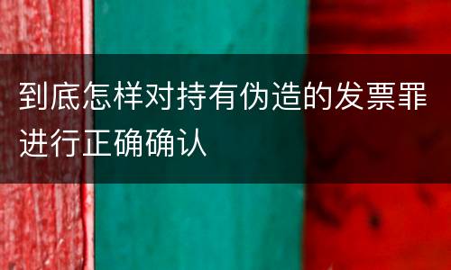 到底怎样对持有伪造的发票罪进行正确确认