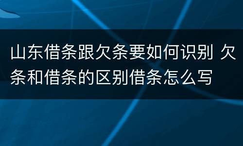 山东借条跟欠条要如何识别 欠条和借条的区别借条怎么写