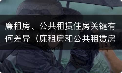 廉租房、公共租赁住房关键有何差异（廉租房和公共租赁房的区别）