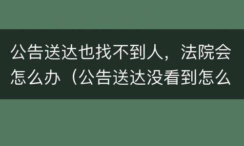 公告送达也找不到人，法院会怎么办（公告送达没看到怎么办）