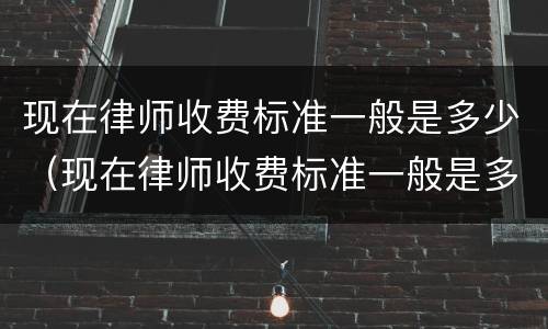 现在律师收费标准一般是多少（现在律师收费标准一般是多少啊）