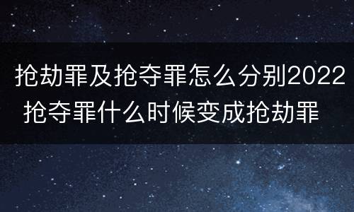 抢劫罪及抢夺罪怎么分别2022 抢夺罪什么时候变成抢劫罪