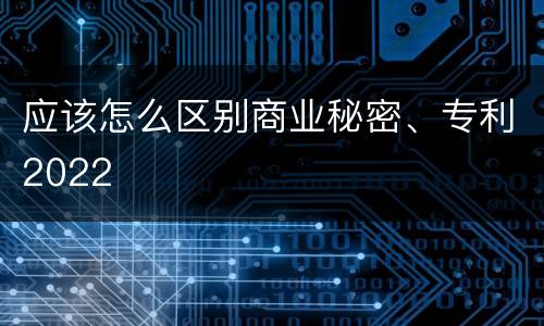 应该怎么区别商业秘密、专利2022