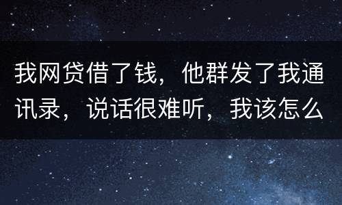 我网贷借了钱，他群发了我通讯录，说话很难听，我该怎么办