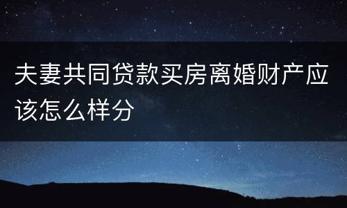 夫妻共同贷款买房离婚财产应该怎么样分