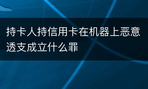 持卡人持信用卡在机器上恶意透支成立什么罪