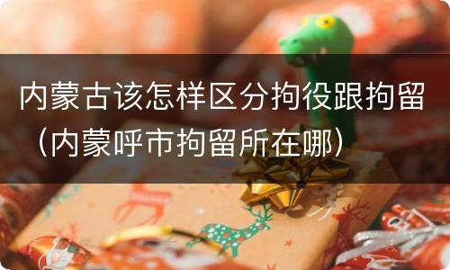 内蒙古该怎样区分拘役跟拘留（内蒙呼市拘留所在哪）