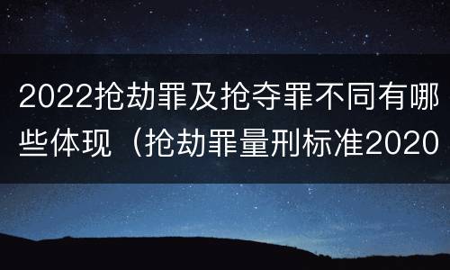 2022抢劫罪及抢夺罪不同有哪些体现（抢劫罪量刑标准2020）
