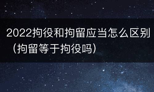 2022拘役和拘留应当怎么区别（拘留等于拘役吗）