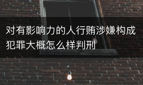 对有影响力的人行贿涉嫌构成犯罪大概怎么样判刑