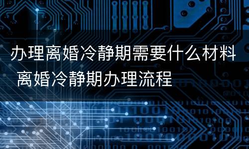 办理离婚冷静期需要什么材料 离婚冷静期办理流程