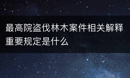 最高院盗伐林木案件相关解释重要规定是什么