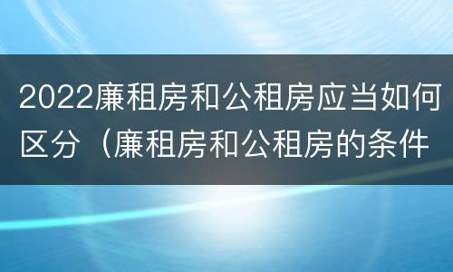 2022廉租房和公租房应当如何区分（廉租房和公租房的条件）