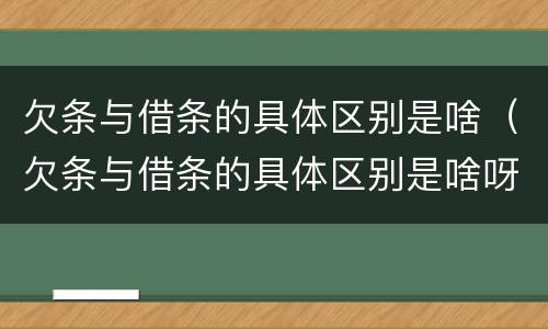 欠条与借条的具体区别是啥（欠条与借条的具体区别是啥呀）