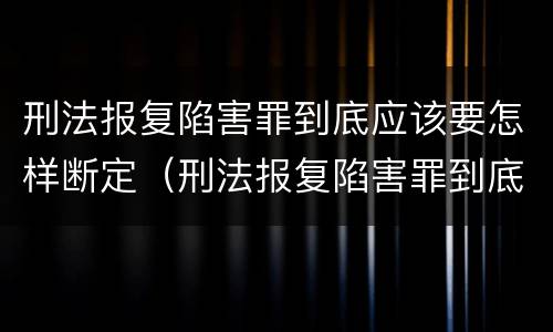 刑法报复陷害罪到底应该要怎样断定（刑法报复陷害罪到底应该要怎样断定罪名）