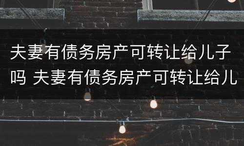 夫妻有债务房产可转让给儿子吗 夫妻有债务房产可转让给儿子吗怎么办