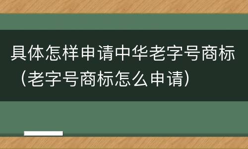 具体怎样申请中华老字号商标（老字号商标怎么申请）