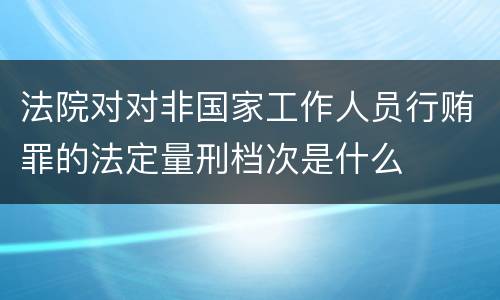 法院对对非国家工作人员行贿罪的法定量刑档次是什么