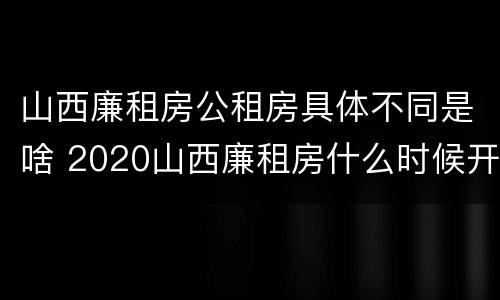 山西廉租房公租房具体不同是啥 2020山西廉租房什么时候开始