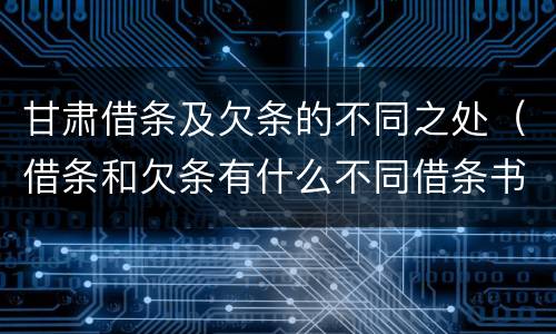 甘肃借条及欠条的不同之处（借条和欠条有什么不同借条书写）