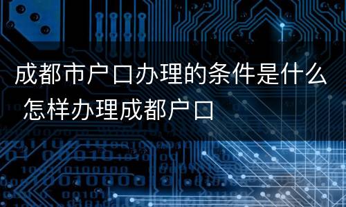 成都市户口办理的条件是什么 怎样办理成都户口