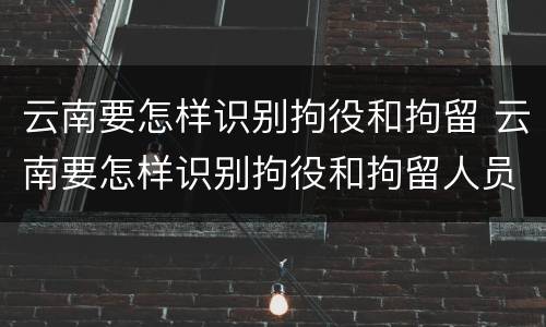 云南要怎样识别拘役和拘留 云南要怎样识别拘役和拘留人员